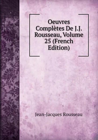 Обложка книги Oeuvres Completes De J.J. Rousseau, Volume 25 (French Edition), Жан-Жак Руссо