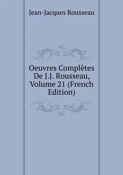 Обложка книги Oeuvres Completes De J.J. Rousseau, Volume 21 (French Edition), Жан-Жак Руссо