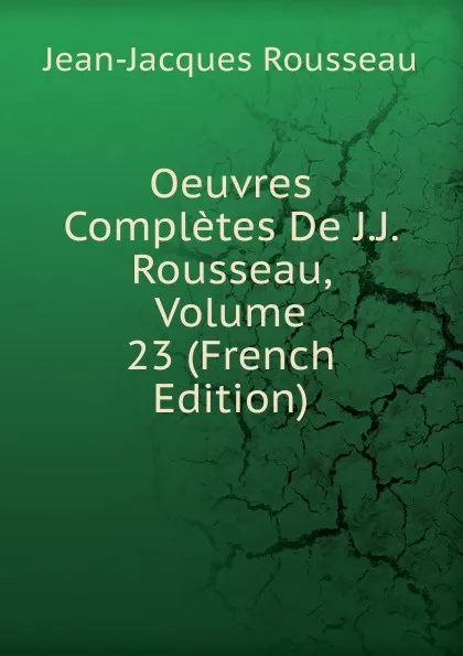 Обложка книги Oeuvres Completes De J.J. Rousseau, Volume 23 (French Edition), Жан-Жак Руссо