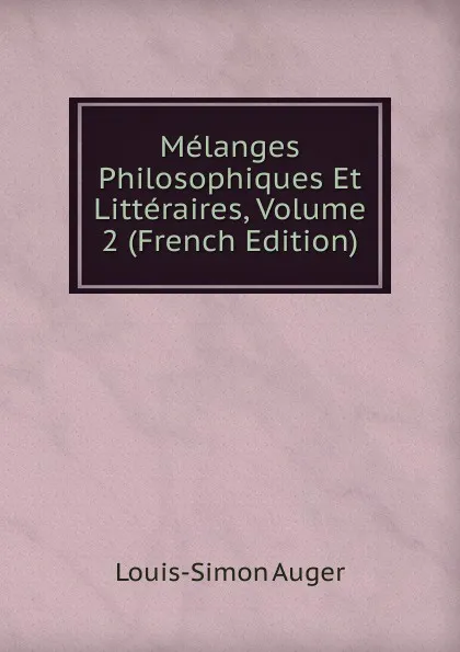 Обложка книги Melanges Philosophiques Et Litteraires, Volume 2 (French Edition), Louis-Simon Auger