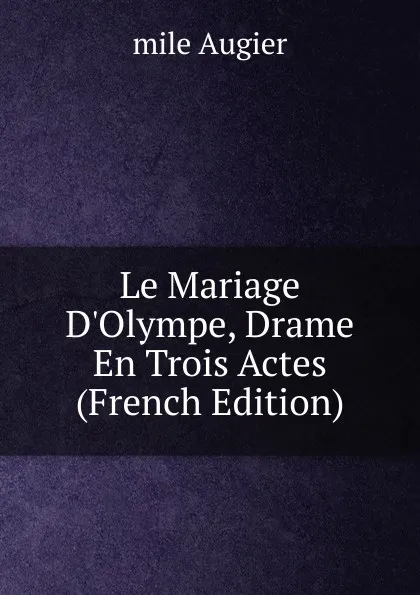 Обложка книги Le Mariage D.Olympe, Drame En Trois Actes (French Edition), mile Augier