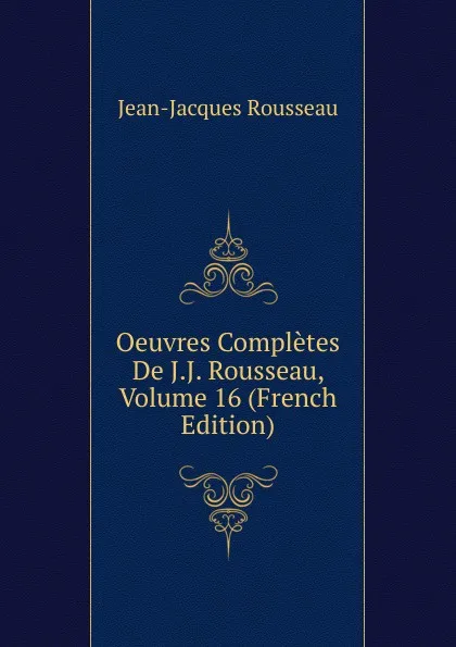 Обложка книги Oeuvres Completes De J.J. Rousseau, Volume 16 (French Edition), Жан-Жак Руссо