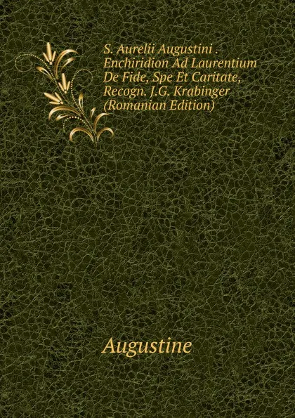 Обложка книги S. Aurelii Augustini . Enchiridion Ad Laurentium De Fide, Spe Et Caritate, Recogn. J.G. Krabinger (Romanian Edition), Augustine