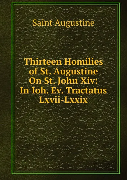 Обложка книги Thirteen Homilies of St. Augustine On St. John Xiv: In Ioh. Ev. Tractatus Lxvii-Lxxix, Saint Augustine