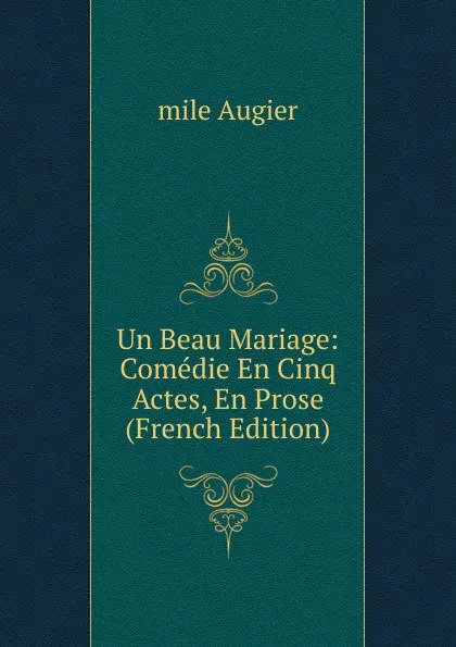 Обложка книги Un Beau Mariage: Comedie En Cinq Actes, En Prose (French Edition), mile Augier