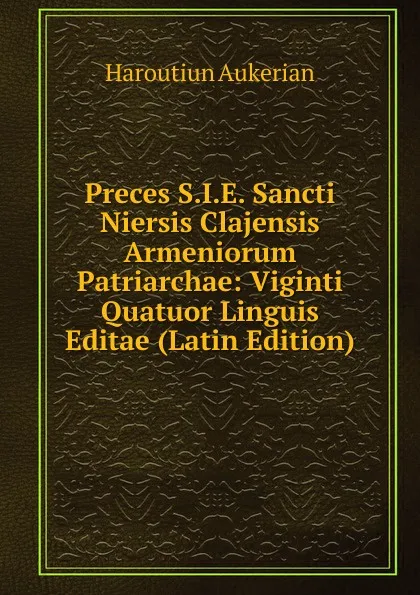 Обложка книги Preces S.I.E. Sancti Niersis Clajensis Armeniorum Patriarchae: Viginti Quatuor Linguis Editae (Latin Edition), Haroutiun Aukerian