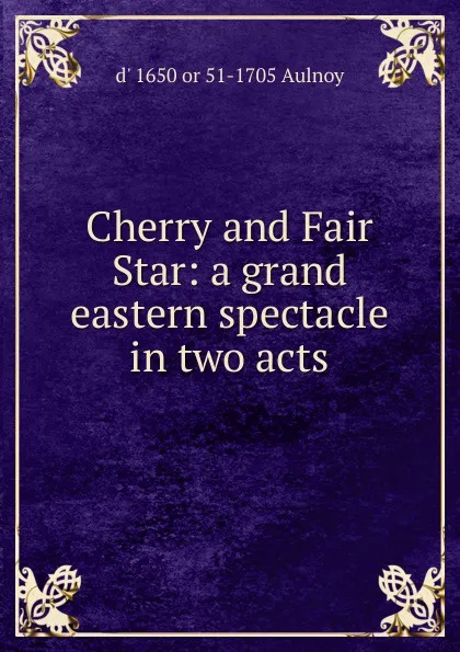 Обложка книги Cherry and Fair Star: a grand eastern spectacle in two acts, d' 1650 or 51-1705 Aulnoy