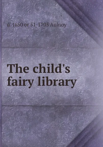Обложка книги The child.s fairy library, d' 1650 or 51-1705 Aulnoy