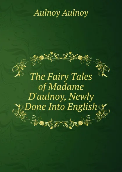 Обложка книги The Fairy Tales of Madame D.aulnoy, Newly Done Into English, Aulnoy Aulnoy