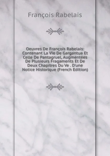 Обложка книги Oeuvres De Francois Rabelais: Contenant La Vie De Gargantua Et Celle De Pantagruel, Augmentees De Plusieurs Fragaments Et De Deux Chapitres Du Ve . D.une Notice Historique (French Edition), François Rabelais