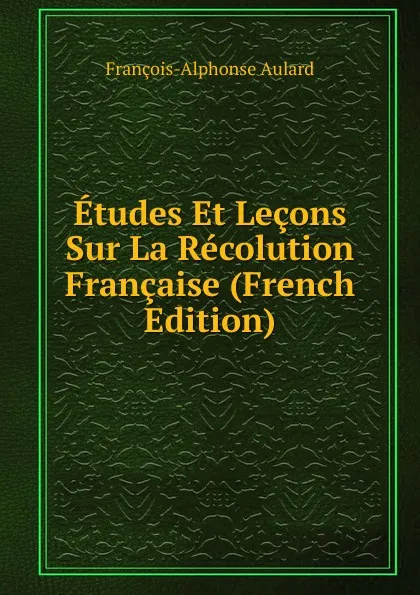 Обложка книги Etudes Et Lecons Sur La Recolution Francaise (French Edition), François-Alphonse Aulard