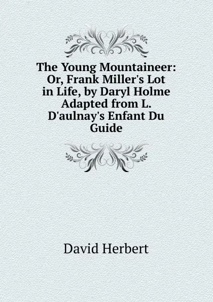 Обложка книги The Young Mountaineer: Or, Frank Miller.s Lot in Life, by Daryl Holme Adapted from L. D.aulnay.s Enfant Du Guide., David Herbert