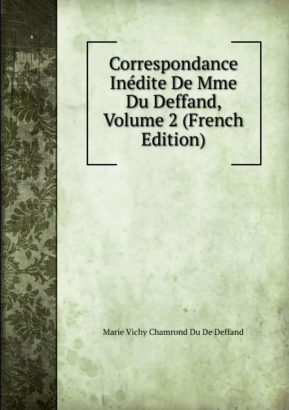 Обложка книги Correspondance Inedite De Mme Du Deffand, Volume 2 (French Edition), Marie Vichy Chamrond Du De Deffand