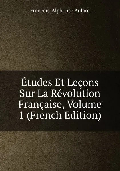 Обложка книги Etudes Et Lecons Sur La Revolution Francaise, Volume 1 (French Edition), François-Alphonse Aulard