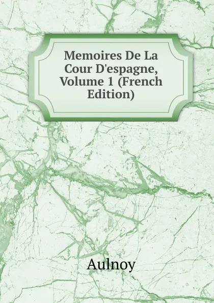 Обложка книги Memoires De La Cour D.espagne, Volume 1 (French Edition), Aulnoy