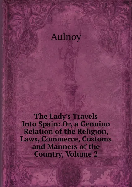 Обложка книги The Lady.s Travels Into Spain: Or, a Genuino Relation of the Religion, Laws, Commerce, Customs and Manners of the Country, Volume 2, Aulnoy