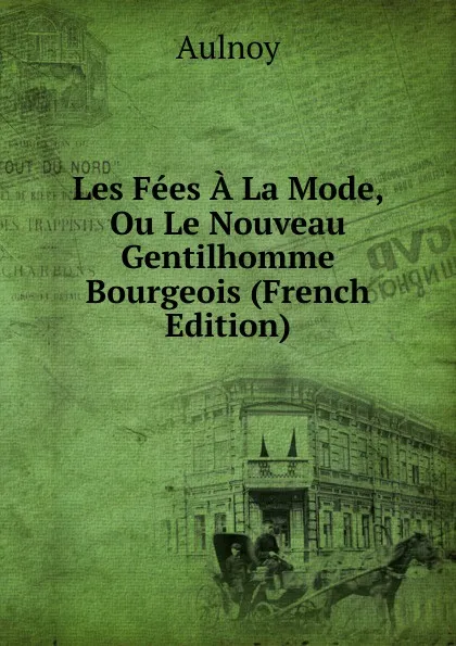 Обложка книги Les Fees A La Mode, Ou Le Nouveau Gentilhomme Bourgeois (French Edition), Aulnoy