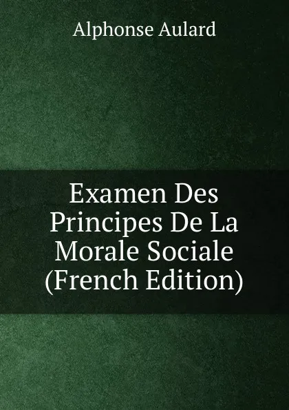 Обложка книги Examen Des Principes De La Morale Sociale (French Edition), Alphonse Aulard