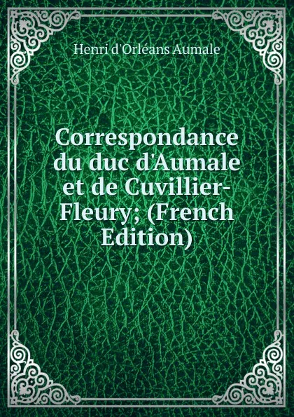 Обложка книги Correspondance du duc d.Aumale et de Cuvillier-Fleury; (French Edition), Henri d'Orléans Aumale