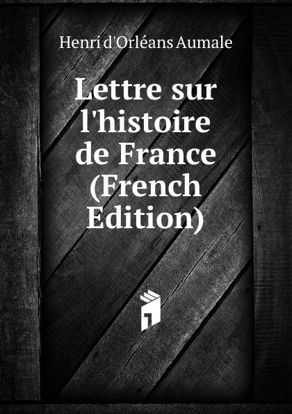 Обложка книги Lettre sur l.histoire de France (French Edition), Henri d'Orléans Aumale