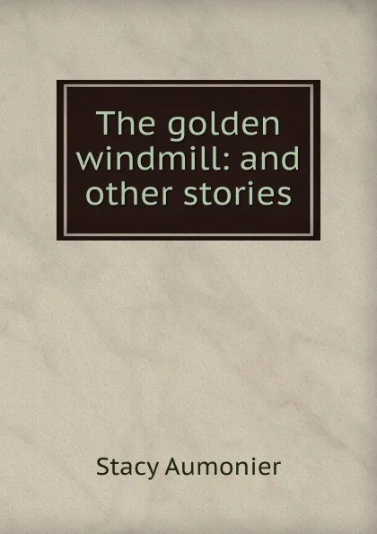 Обложка книги The golden windmill: and other stories, Stacy Aumonier