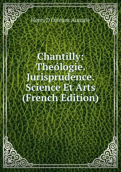 Обложка книги Chantilly: Theologie. Jurisprudence. Science Et Arts (French Edition), Henri d'Orléans Aumale