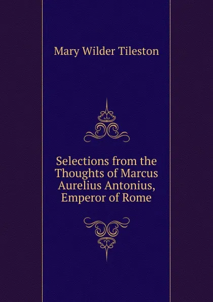 Обложка книги Selections from the Thoughts of Marcus Aurelius Antonius, Emperor of Rome, Mary Wilder Tileston