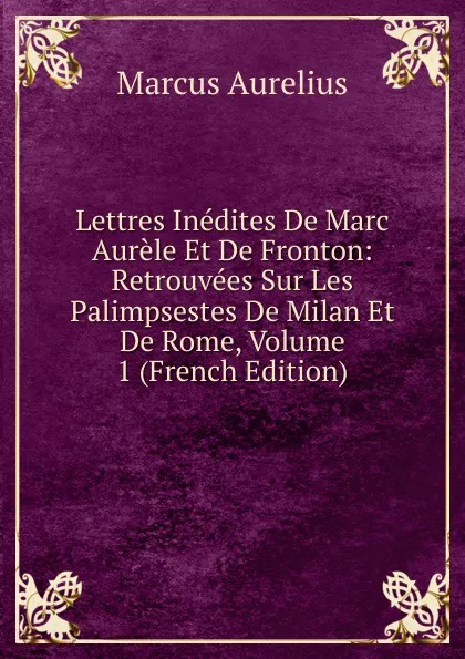 Обложка книги Lettres Inedites De Marc Aurele Et De Fronton: Retrouvees Sur Les Palimpsestes De Milan Et De Rome, Volume 1 (French Edition), Marcus Aurelius