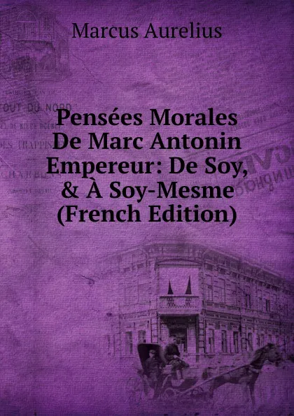 Обложка книги Pensees Morales De Marc Antonin Empereur: De Soy, . A Soy-Mesme (French Edition), Marcus Aurelius