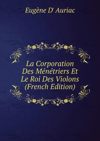 Обложка книги La Corporation Des Menetriers Et Le Roi Des Violons (French Edition), Eugène d' Auriac