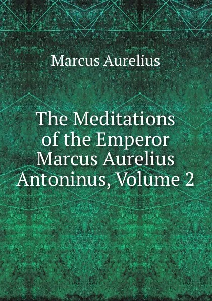 Обложка книги The Meditations of the Emperor Marcus Aurelius Antoninus, Volume 2, Marcus Aurelius