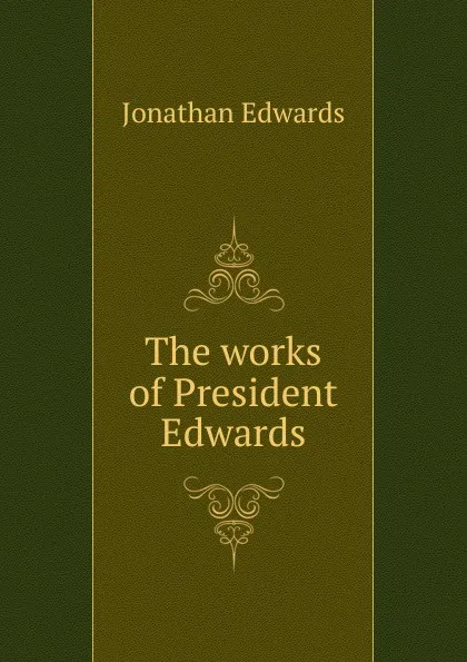 Обложка книги The works of President Edwards, Jonathan Edwards