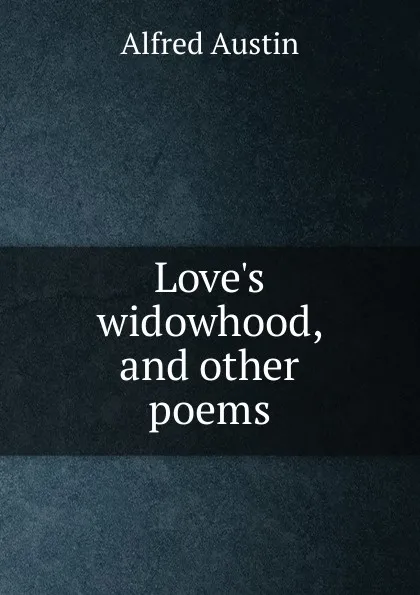 Обложка книги Love.s widowhood, and other poems, Alfred Austin