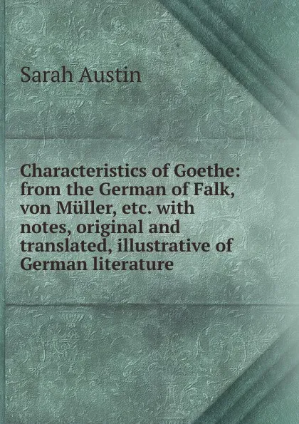 Обложка книги Characteristics of Goethe: from the German of Falk, von Muller, etc. with notes, original and translated, illustrative of German literature, Sarah Austin