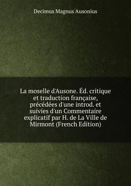 Обложка книги La moselle d.Ausone. Ed. critique et traduction francaise, precedees d.une introd. et suivies d.un Commentaire explicatif par H. de La Ville de Mirmont (French Edition), Decimus Magnus Ausonius