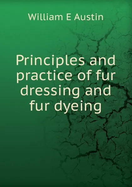 Обложка книги Principles and practice of fur dressing and fur dyeing, William E Austin