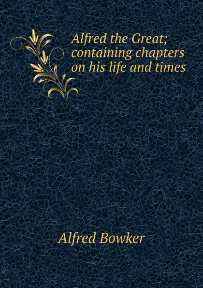 Обложка книги Alfred the Great; containing chapters on his life and times, Alfred Bowker