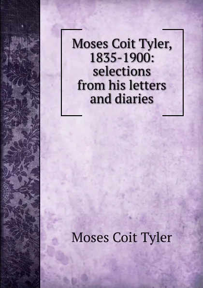Обложка книги Moses Coit Tyler, 1835-1900: selections from his letters and diaries, Moses Coit Tyler