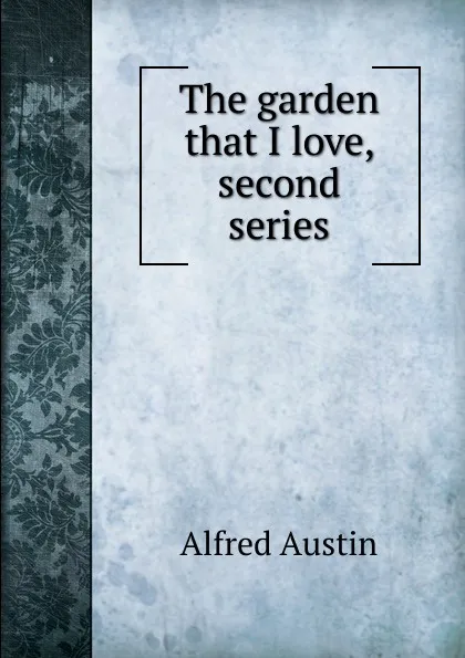 Обложка книги The garden that I love, second series, Alfred Austin