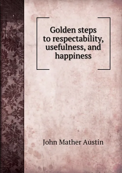 Обложка книги Golden steps to respectability, usefulness, and happiness, John Mather Austin