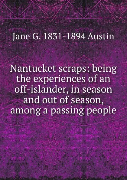 Обложка книги Nantucket scraps: being the experiences of an off-islander, in season and out of season, among a passing people, Jane G. 1831-1894 Austin