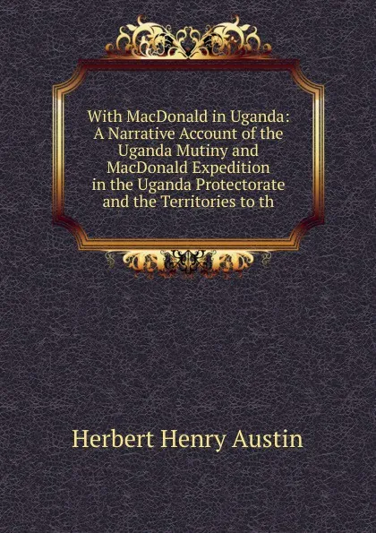 Обложка книги With MacDonald in Uganda: A Narrative Account of the Uganda Mutiny and MacDonald Expedition in the Uganda Protectorate and the Territories to th, Herbert Henry Austin