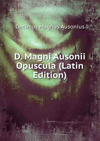 Обложка книги D. Magni Ausonii Opuscula (Latin Edition), Decimus Magnus Ausonius