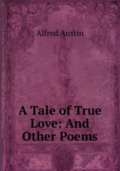 Обложка книги A Tale of True Love: And Other Poems, Alfred Austin