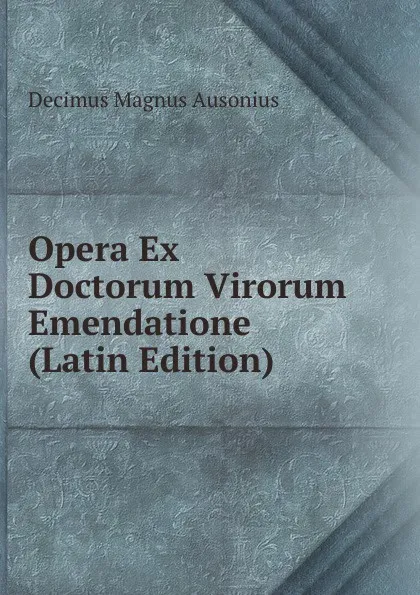 Обложка книги Opera Ex Doctorum Virorum Emendatione (Latin Edition), Decimus Magnus Ausonius