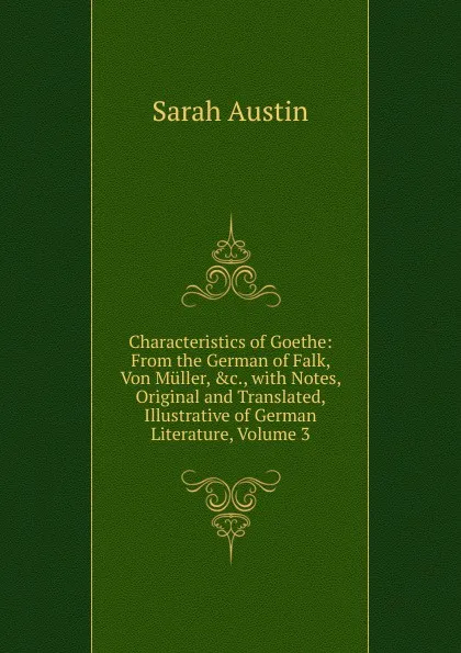 Обложка книги Characteristics of Goethe: From the German of Falk, Von Muller, .c., with Notes, Original and Translated, Illustrative of German Literature, Volume 3, Sarah Austin