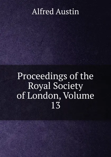 Обложка книги Proceedings of the Royal Society of London, Volume 13, Alfred Austin