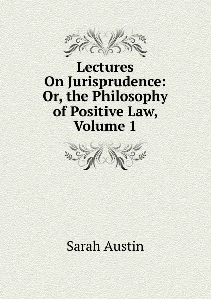 Обложка книги Lectures On Jurisprudence: Or, the Philosophy of Positive Law, Volume 1, Sarah Austin