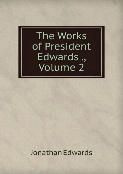 Обложка книги The Works of President Edwards ., Volume 2, Jonathan Edwards