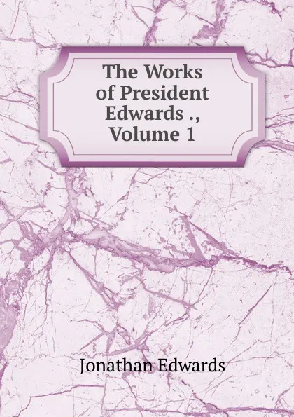 Обложка книги The Works of President Edwards ., Volume 1, Jonathan Edwards